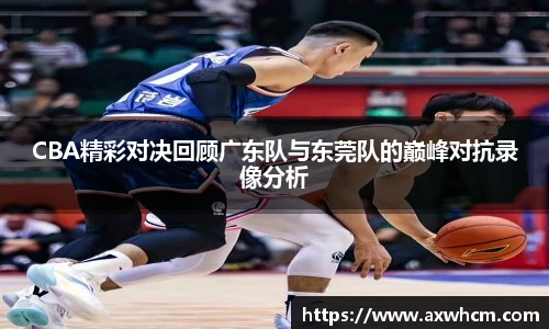 CBA精彩对决回顾广东队与东莞队的巅峰对抗录像分析