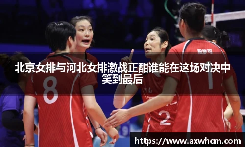 北京女排与河北女排激战正酣谁能在这场对决中笑到最后