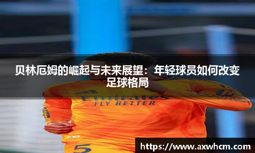贝林厄姆的崛起与未来展望：年轻球员如何改变足球格局